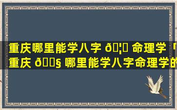 重庆哪里能学八字 🦊 命理学「重庆 🐧 哪里能学八字命理学的书」